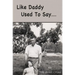 Like Daddy Used To Say....