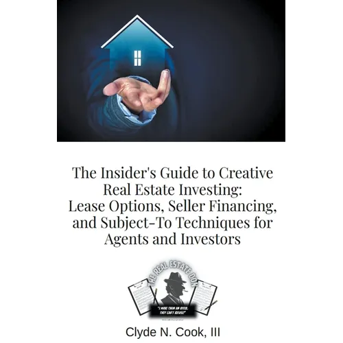 The Insider's Guide to Creative Real Estate Investing: Lease Options, Seller Financing, and Subject-To Techniques for Agents and Investors