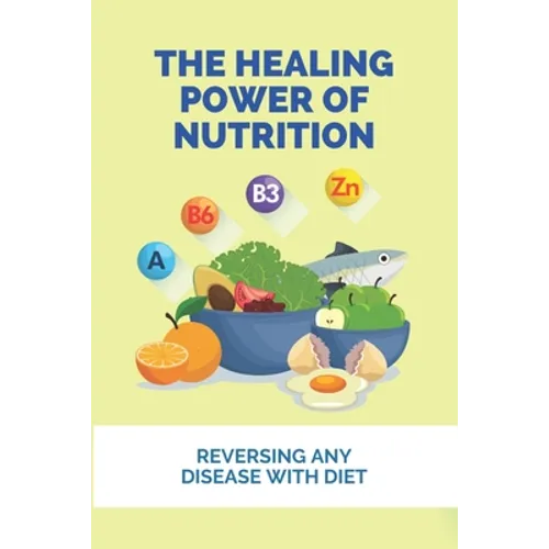 The Healing Power Of Nutrition: Reversing Any Disease With Diet: What Foods Heal Your Body