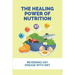 The Healing Power Of Nutrition: Reversing Any Disease With Diet: What Foods Heal Your Body