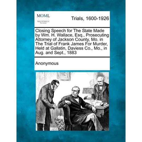 Closing Speech for the State Made by Wm. H. Wallace, Esq., Prosecuting Attorney of Jackson County, Mo. in the Trial of Frank James for Murder, Held at