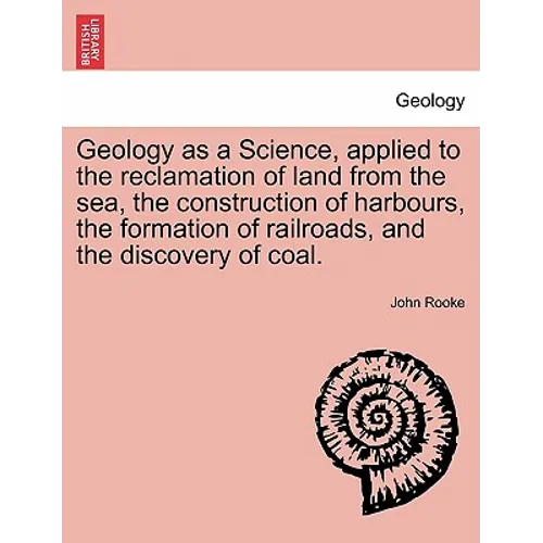 Geology as a Science, Applied to the Reclamation of Land from the Sea, the Construction of Harbours, the Formation of Railroads, and the Discovery of