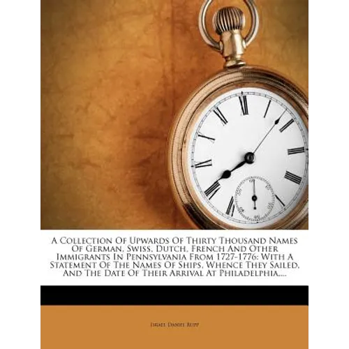 A Collection of Upwards of Thirty Thousand Names of German, Swiss, Dutch, French and other Immigrants in Pennsylvania from 1727-1776