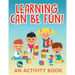 Learning Can Be Fun! (An Activity Book)