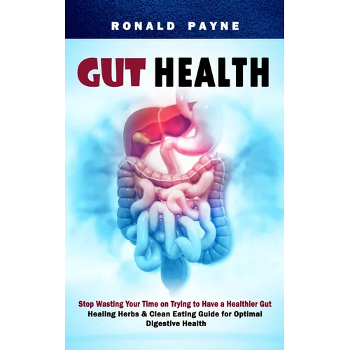 Gut Health: Stop Wasting Your Time on Trying to Have a Healthier Gut (Healing Herbs & Clean Eating Guide for Optimal Digestive Health)