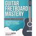 Guitar Fretboard Mastery: An In-Depth Guide to Playing Guitar with Ease, Including Note Memorization, Music Theory for Beginners, Chords, Scales