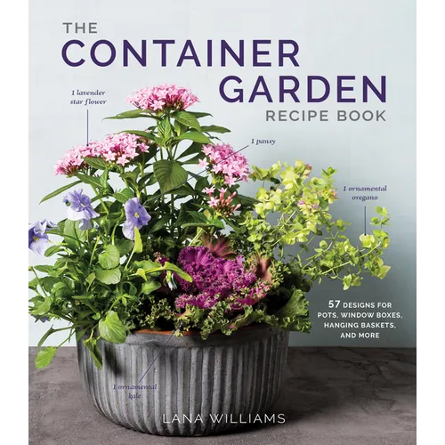 The Container Garden Recipe Book: 57 Designs for Pots, Window Boxes, Hanging Baskets, and More