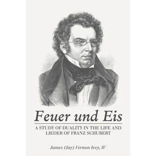 Feuer Und Eis: A Study of Duality in the Life and Lieder of Franz Schubert - Paperback