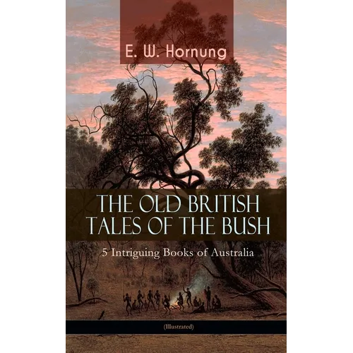 THE OLD BRITISH TALES OF THE BUSH - 5 Intriguing Books of Australia (Illustrated): Stingaree, A Bride from the Bush, Tiny Luttrell, The Boss of Taroom