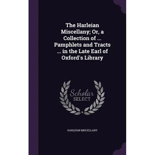 The Harleian Miscellany; Or, a Collection of ... Pamphlets and Tracts ... in the Late Earl of Oxford's Library