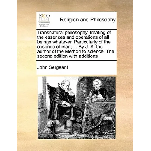 Transnatural Philosophy, Treating of the Essences and Operations of All Beings Whatever. Particularly of the Essence of Man; ... by J. S. the Author o