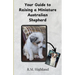 Your Guide to Raising a Miniature Australian Shepherd: Your Step-by-Step Guide to Raising a Happy, Healthy, and Well-Behaved Miniature Australian Shep