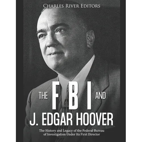 The FBI and J. Edgar Hoover: The History and Legacy of the Federal Bureau of Investigation Under Its First Director