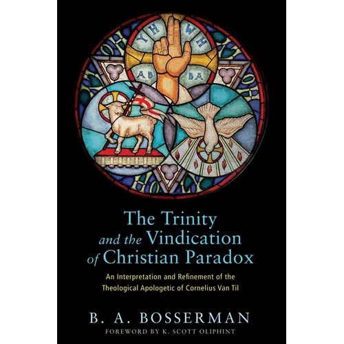 The Trinity and the Vindication of Christian Paradox: An Interpretation and Refinement of the Theological Apologetic of Cornelius Van Til