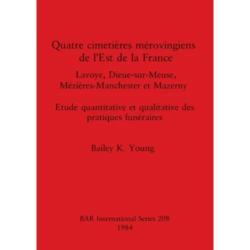 Quatre cimetières mérovingiens de l'Est de la France: Lavoye, Dieue-sur-Meuse, Mézières-Manchester et Mazerny. Etude quantitative et qualitative des p - Paperback