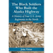 The Black Soldiers Who Built the Alaska Highway: A History of Four U.S. Army Regiments in the North, 1942-1943