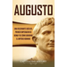 Augusto: Una Fascinante Guía del Primer Emperador de Roma y de Cómo Gobernó el Imperio Romano