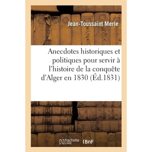 Anecdotes Historiques Et Politiques Pour Servir À l'Histoire de la Conquête d'Alger En 1830