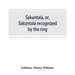 Śakuntalá, or, Śakuntalá recognized by the ring: a Sanskrit drama in seven acts