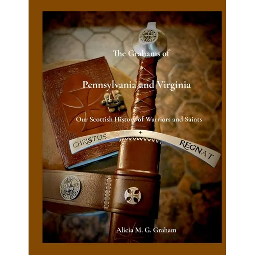 The Grahams of Pennsylvania and Virginia, Our Scottish History of Warriors and Saints: Our Scottish History of Warriors and Saints - Paperback