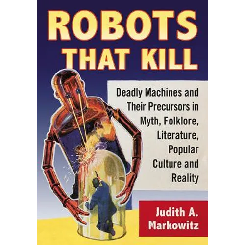 Robots That Kill: Deadly Machines and Their Precursors in Myth, Folklore, Literature, Popular Culture and Reality