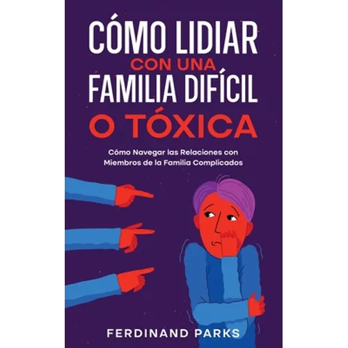 Cómo Lidiar con una Familia Difícil o Tóxica: Cómo Navegar las Relaciones con Miembros de la Familia Complicados