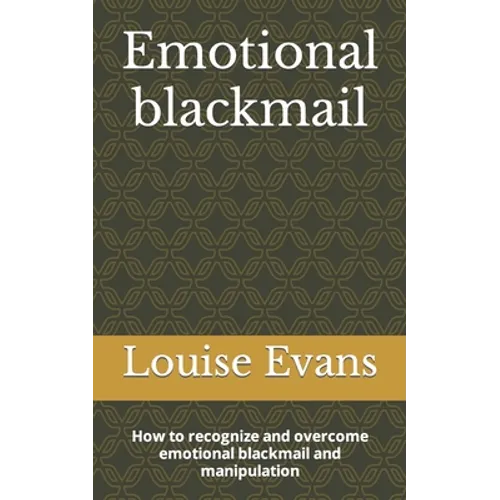 Emotional blackmail: How to recognize and overcome emotional blackmail and manipulation