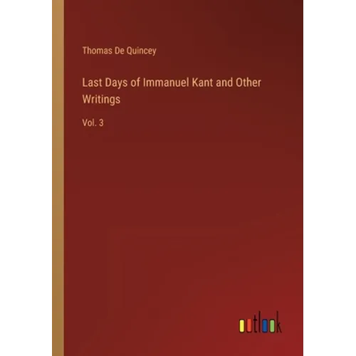 Last Days of Immanuel Kant and Other Writings: Vol. 3