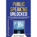 Public Speaking Unlocked: Practical Steps to Manage Anxiety, Conquer your Fears, Build Confidence to Develop Engaging and Persuasive Communication Ski