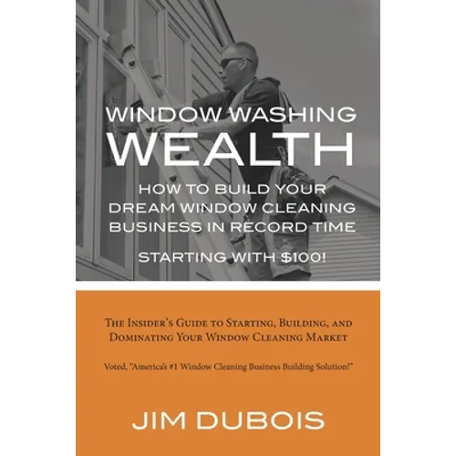 How To Build Your Dream Window Cleaning Business In Record Time: The Insider's Guide to Starting, Building, and Dominating Your Window Cleaning Market