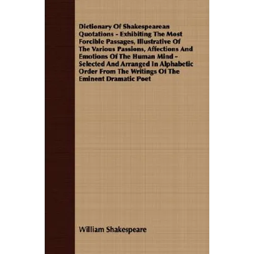 Dictionary Of Shakespearean Quotations - Exhibiting The Most Forcible Passages, Illustrative Of The Various Passions, Affections And Emotions Of The H
