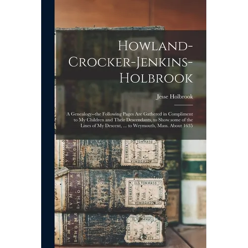 Howland-Crocker-Jenkins-Holbrook: a Genealogy--the Following Pages Are Gathered in Compliment to My Children and Their Descendants, to Show Some of th