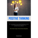 Positive Thinking: Alter Your Thought Process In A Step By Step Fashion To Improve Problem Solving, Make More Insightful Decisions, And Produce Superi