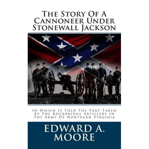 The Story Of A Cannoneer Under Stonewall Jackson: In Which Is Told The Part Taken By The Rockbridge Artillery In The Army Of Northern Virginia