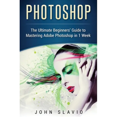 Photoshop: The Ultimate Beginners' Guide to Mastering Adobe Photoshop in 1 Week