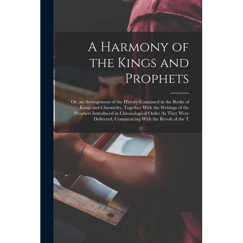 A Harmony of the Kings and Prophets: Or, an Arrangement of the History Contained in the Books of Kings and Chronicles, Together With the Writings of t