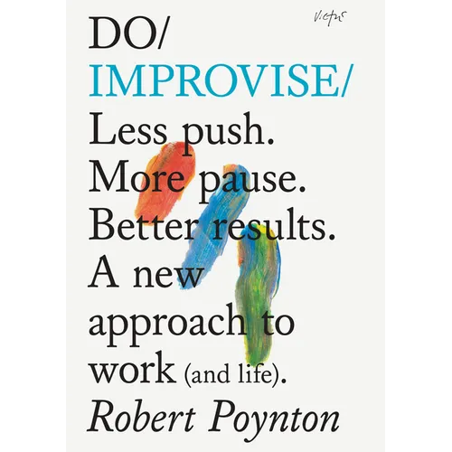 Do Improvise: Less Push. More Pause. Better Results. a New Approach to Work (and Life).