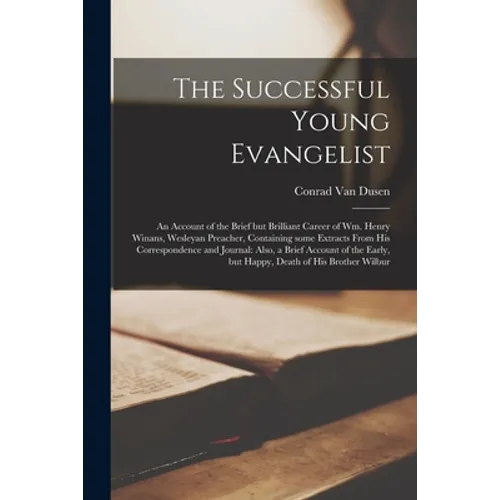 The Successful Young Evangelist [microform]: an Account of the Brief but Brilliant Career of Wm. Henry Winans, Wesleyan Preacher, Containing Some Extr