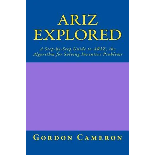 Ariz Explored: A step-by-step guide to ARIZ, the Algorithm for Solving Inventive Problems