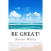 Be Great!: 365 Inspirational Quotes from the World's Most Influential People