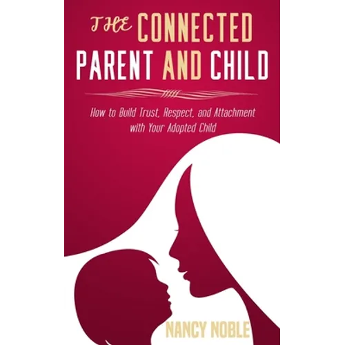 The Connected Parent and Child: How to Build Trust, Respect, and Attachment with Your Adopted Child