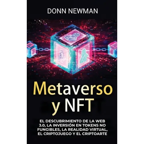 Metaverso y NFT: El descubrimiento de la Web 3.0, la inversión en tokens no fungibles, la realidad virtual, el criptojuego y el criptoarte