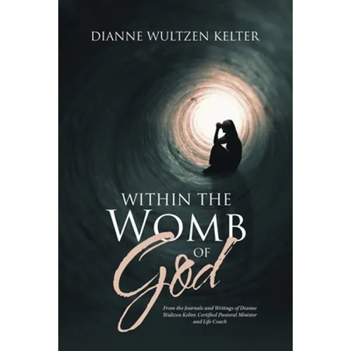 Within the Womb of God: From the Journals and Writings of Dianne Wultzen Kelter, Certified Pastoral Minister and Life Coach