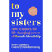 To My Sisters: How to Unlock the Life-Changing Power of Female Friendship