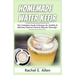 Homemade Water Kefir: The Complete Guide & Recipes for Healthy & Delicious Natural Immune Booster Beverage