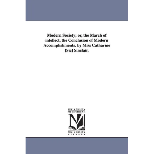 Modern Society; or, the March of intellect, the Conclusion of Modern Accomplishments. by Miss Catharine [Sic] Sinclair.