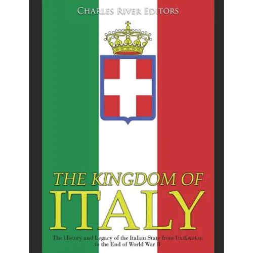 The Kingdom of Italy: The History and Legacy of the Italian State from Unification to the End of World War II