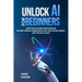 Unlock AI For Beginners: Discover How To Overcome Information Overload With Simple Interactive Techniques And The Latest Tools & Reliable Resources, E