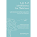 A to Z of Mindfulness for Christians: A Helpful, Accessible, Interesting Book to Help Christians Explore Mindfulness and How It Might Complement/Enhan