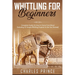 Whittling For Beginners: Complete Guide On How to Carve From Wood (Including 52 Simple Whittling Projects To Get You Started)